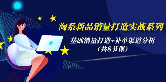 淘系新品销量打造实战系列，基础销量打造+补单渠道分析（共8节课）-搜易资源网