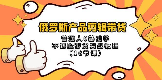 俄罗斯 产品剪辑带货，普通人0基础学不露脸带货实战教程（16节课）-搜易资源网