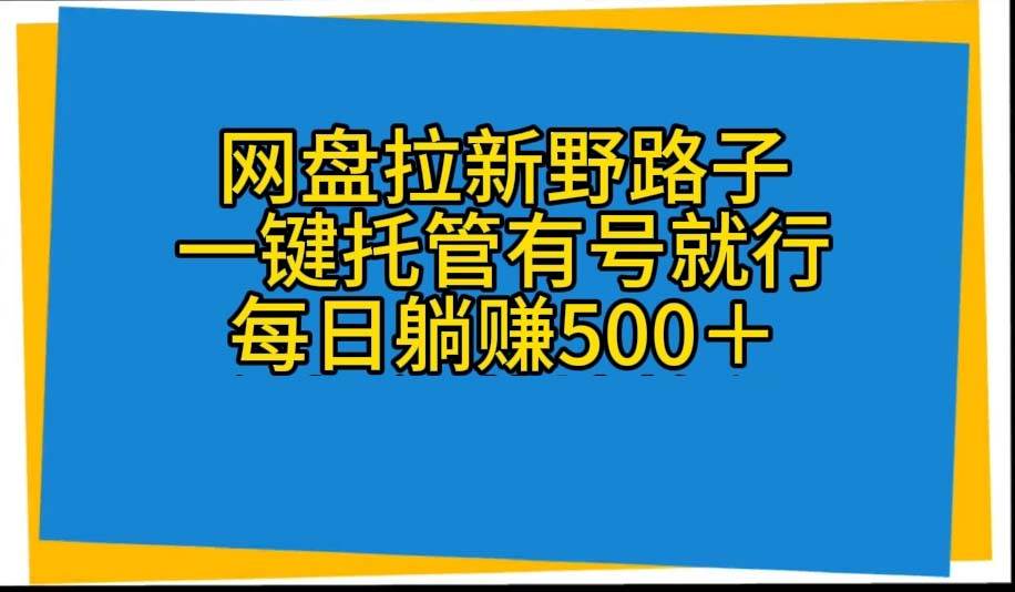 网盘拉新野路子，一键托管有号就行，全自动代发视频，每日躺赚500＋-搜易资源网