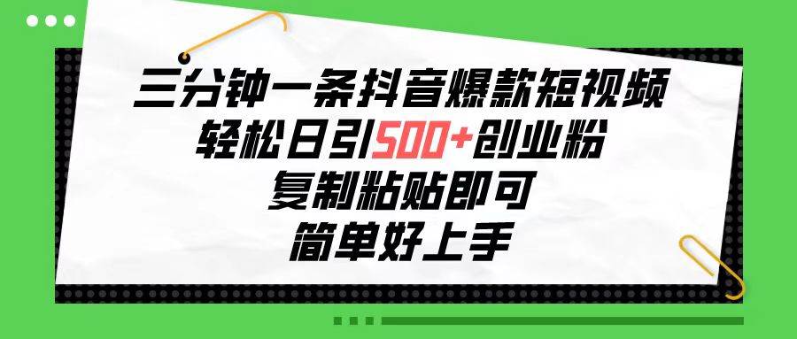 三分钟一条抖音爆款短视频，轻松日引500+创业粉，复制粘贴即可，简单好…-搜易资源网