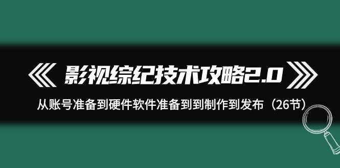 影视 综纪技术攻略2.0：从账号准备到硬件软件准备到到制作到发布（26节）-搜易资源网