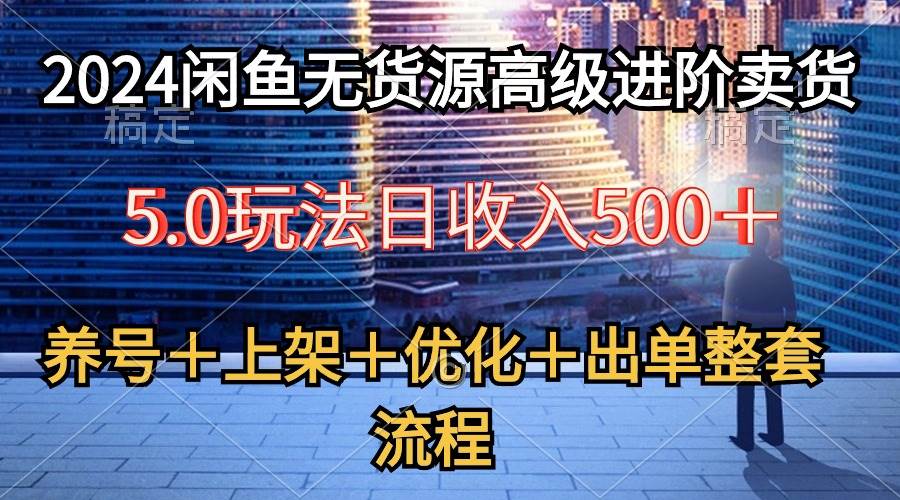 2024闲鱼无货源高级进阶卖货5.0，养号＋选品＋上架＋优化＋出单整套流程-搜易资源网