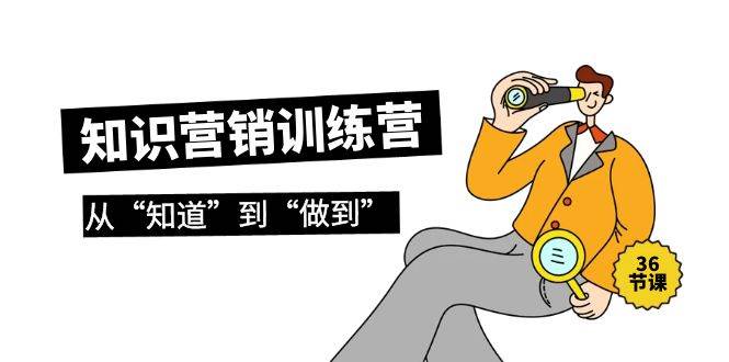 知识营销训练营·实操班，从“知道”到“做到”（36节课）-搜易资源网