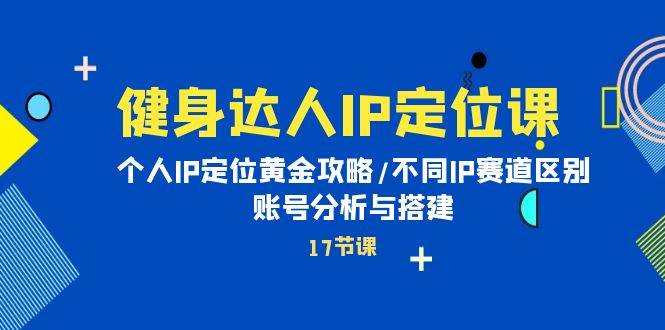 健身达人IP定位课：个人IP定位黄金攻略/不同IP赛道区别/账号分析与搭建-搜易资源网