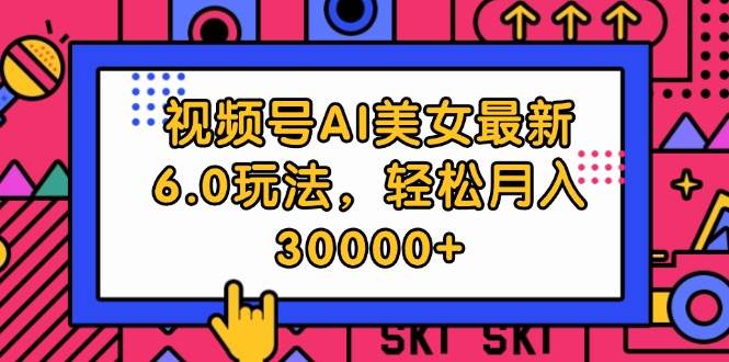 视频号AI美女最新6.0玩法，轻松月入30000+-搜易资源网