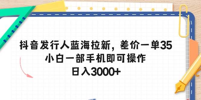 抖音发行人蓝海拉新，差价一单35，小白一部手机即可操作，日入3000+-搜易资源网