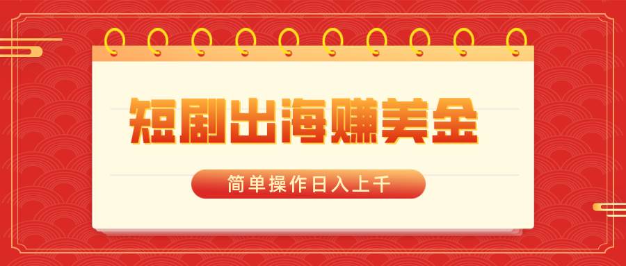 短剧出海赚美金，简单操作日入上千-搜易资源网