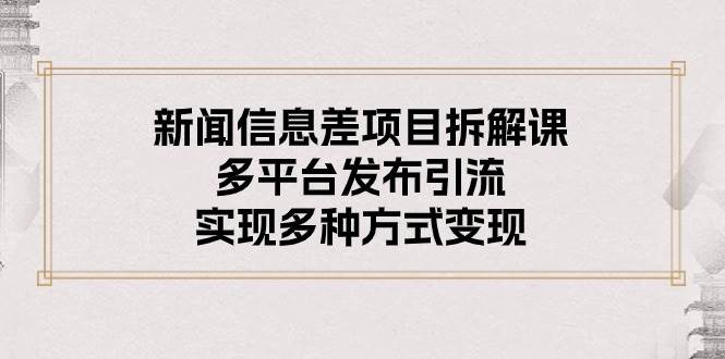 新闻信息差项目拆解课：多平台发布引流，实现多种方式变现-搜易资源网