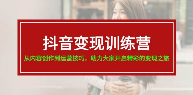 抖音变现训练营，从内容创作到运营技巧，助力大家开启精彩的变现之旅-搜易资源网