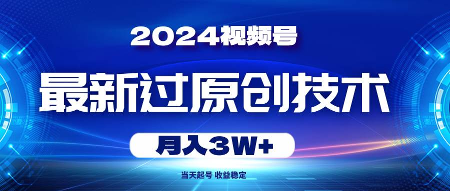 2024视频号最新过原创技术，当天起号，收益稳定，月入3W+-搜易资源网