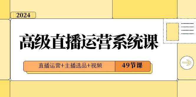 2024高级直播·运营系统课，直播运营+主播选品+视频（49节课）-搜易资源网