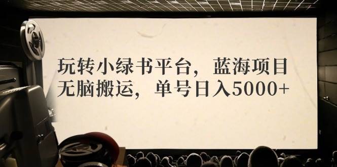 玩转小绿书平台，蓝海项目，无脑搬运，单号日入5000+-搜易资源网