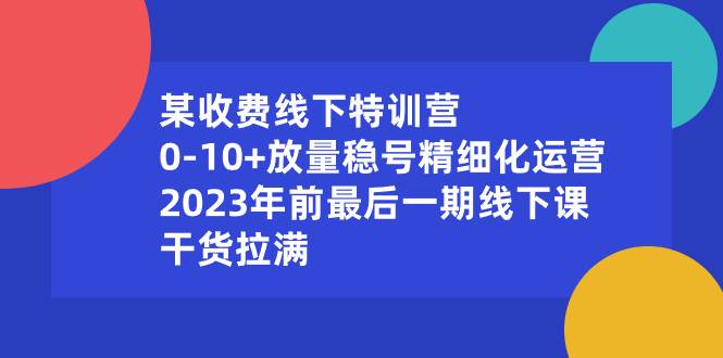 某收费线下特训营：0-10+放量稳号精细化运营，2023年前最后一期线下课，干货拉满-搜易资源网