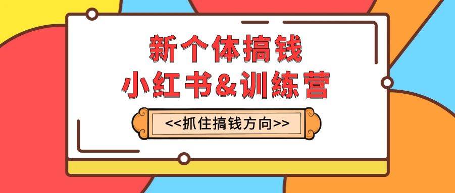 新个体·搞钱-小红书训练营：实战落地运营方法，抓住搞钱方向，每月多搞2w+-搜易资源网