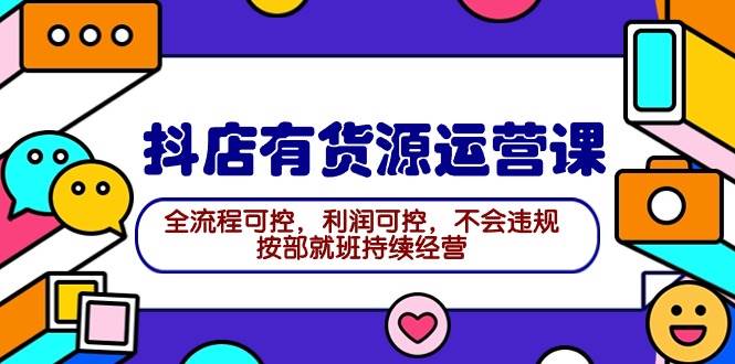 2024抖店有货源运营课：全流程可控，利润可控，不会违规，按部就班持续经营-搜易资源网