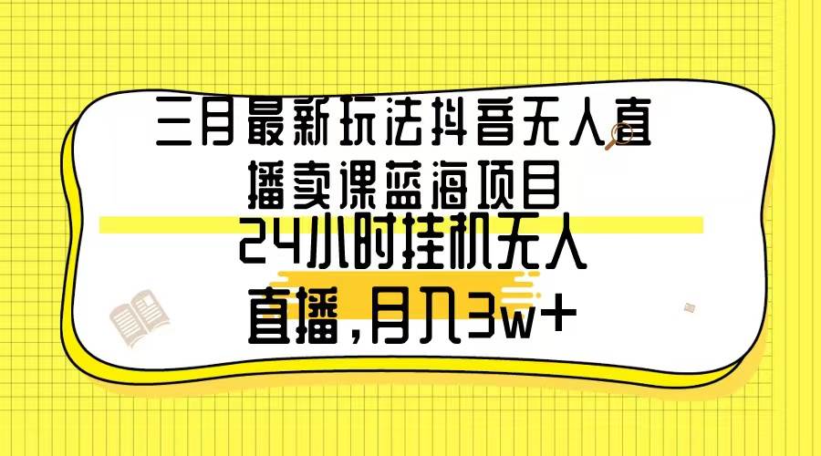 三月最新玩法抖音无人直播卖课蓝海项目，24小时无人直播，月入3w+-搜易资源网