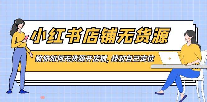 小红书店铺-无货源，教你如何无货源开店铺，找对自己定位-搜易资源网