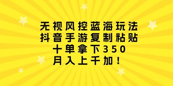 无视风控蓝海玩法，抖音手游复制粘贴，十单拿下350，月入上千加！-搜易资源网