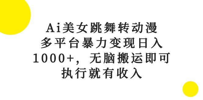 Ai美女跳舞转动漫，多平台暴力变现日入1000+，无脑搬运即可，执行就有收入-搜易资源网