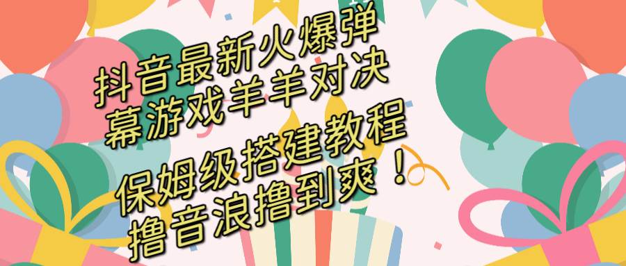 抖音最新火爆弹幕游戏羊羊对决，保姆级搭建开播教程，撸音浪直接撸到爽！-搜易资源网