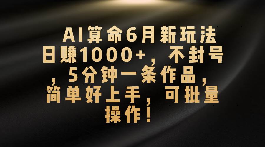 AI算命6月新玩法，日赚1000+，不封号，5分钟一条作品，简单好上手，可…-搜易资源网