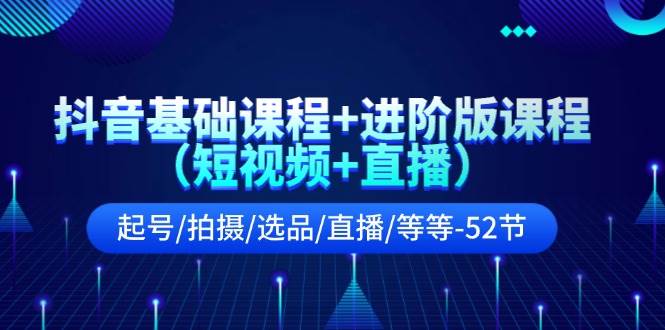 抖音基础课程+进阶版课程（短视频+直播）起号/拍摄/选品/直播/等等-52节-搜易资源网
