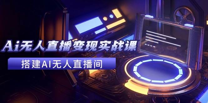 2024全套Ai无人直播变现实战课，搭建AI无人直播间，利用AI赚钱 (24节课)-搜易资源网