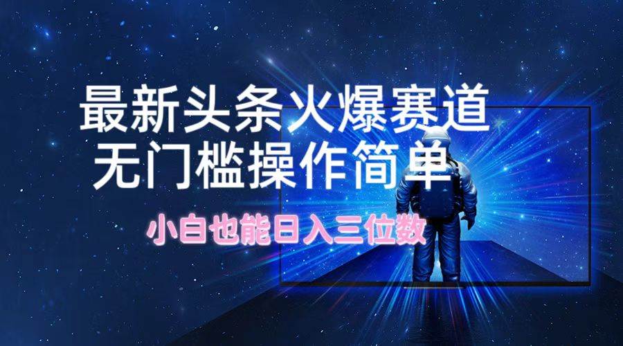 最新头条火爆赛道，无门槛操作简单，小白也能日入三位数-搜易资源网
