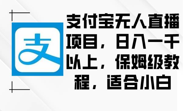 支付宝无人直播项目，日入一千以上，保姆级教程，适合小白-搜易资源网