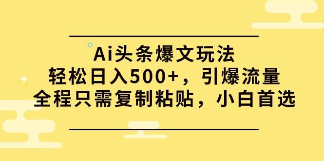 Ai头条爆文玩法，轻松日入500+，引爆流量全程只需复制粘贴，小白首选-搜易资源网