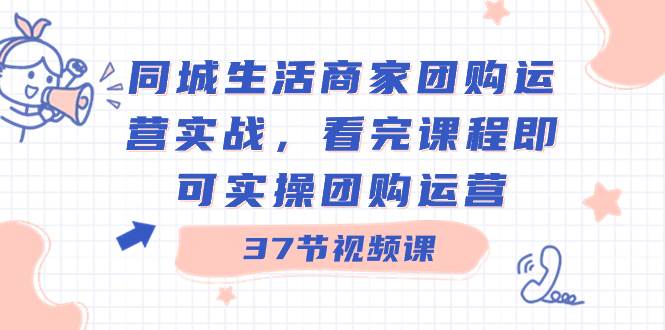 同城生活商家团购运营实战，看完课程即可实操团购运营（37节课）-搜易资源网