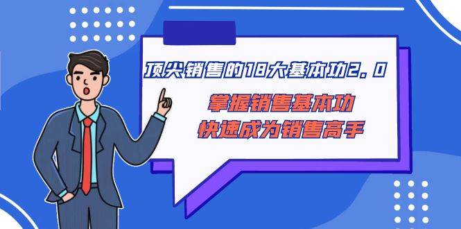 顶尖 销售的18大基本功2.0，掌握销售基本功快速成为销售高手-搜易资源网