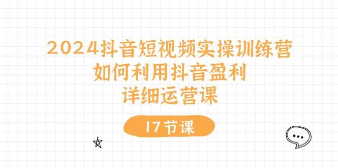 2024抖音短视频实操训练营：如何利用抖音盈利，详细运营课（17节视频课）-搜易资源网