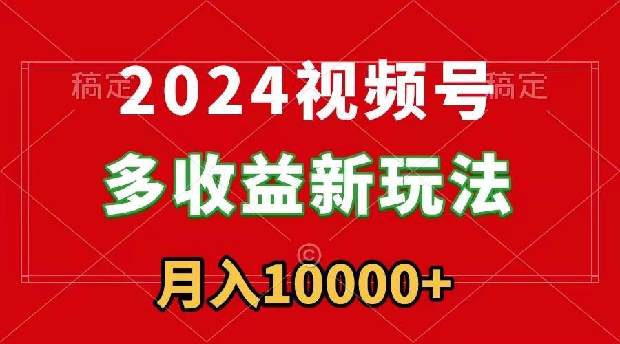 2024视频号多收益新玩法，每天5分钟，月入1w+，新手小白都能简单上手-搜易资源网