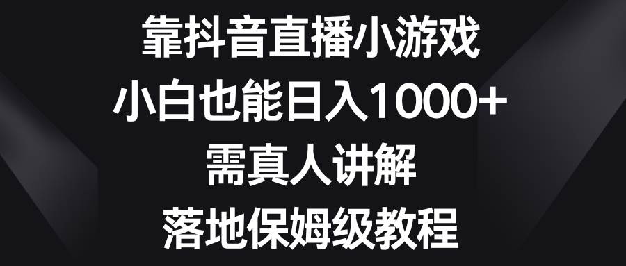 靠抖音直播小游戏，小白也能日入1000+，需真人讲解，落地保姆级教程-搜易资源网