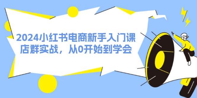 2024小红书电商新手入门课，店群实战，从0开始到学会（31节）-搜易资源网