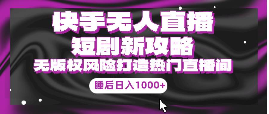 快手无人直播短剧新攻略，合规无版权风险，打造热门直播间，睡后日入1000+-搜易资源网