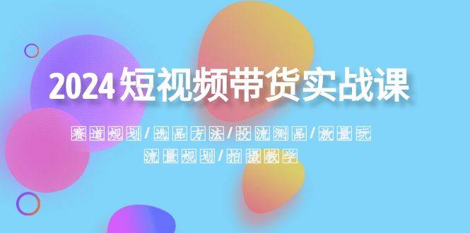 2024短视频带货实战课：赛道规划·选品方法·投流测品·放量玩法·流量规划-搜易资源网