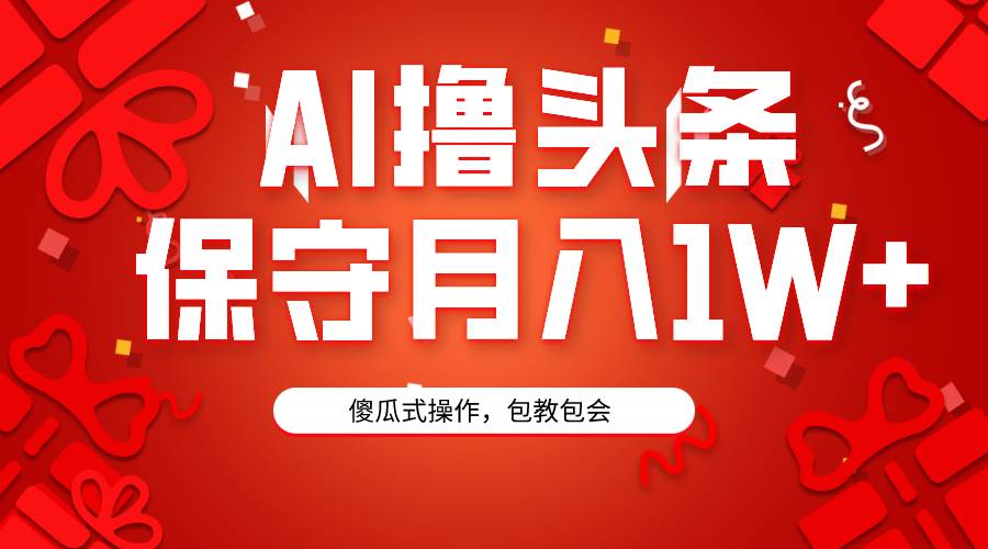 AI撸头条3天必起号，傻瓜操作3分钟1条，复制粘贴月入1W+。-搜易资源网