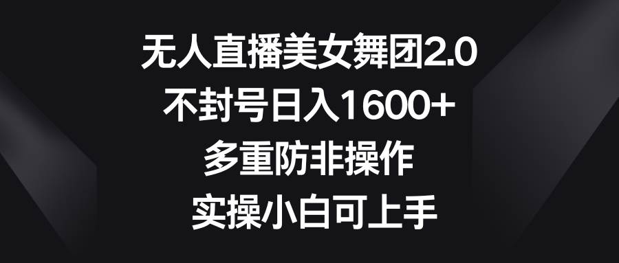 无人直播美女舞团2.0，不封号日入1600+，多重防非操作， 实操小白可上手-搜易资源网