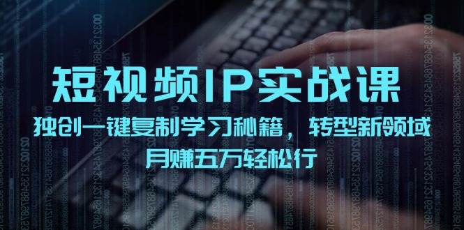 短视频 IP实战课，独创一键复制学习秘籍，转战新领域，月赚五万轻松行-搜易资源网