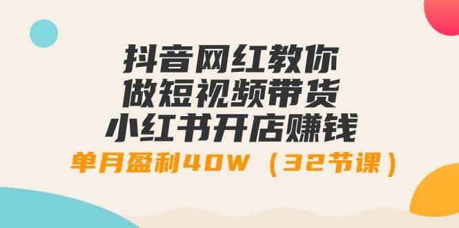抖音网红教你做短视频带货+小红书开店赚钱，单月盈利40W（32节课）-搜易资源网