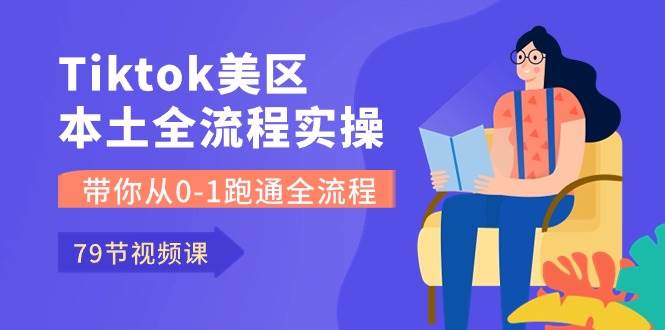 Tiktok-美区本土全流程实操课，带你从0-1跑通全流程（79节课）-搜易资源网