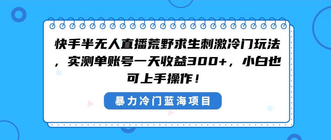 快手半无人直播荒野求生刺激冷门玩法，实测单账号一天收益300+，小白也…-搜易资源网
