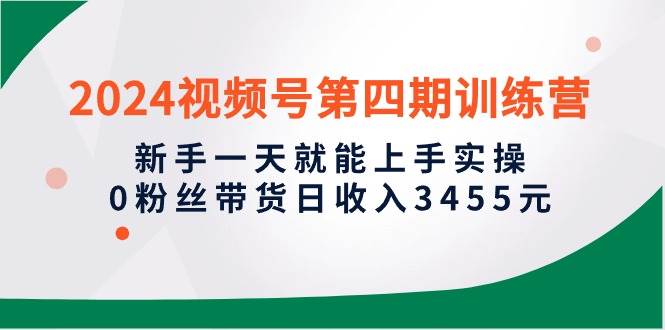 2024视频号第四期训练营，新手一天就能上手实操，0粉丝带货日收入3455元-搜易资源网