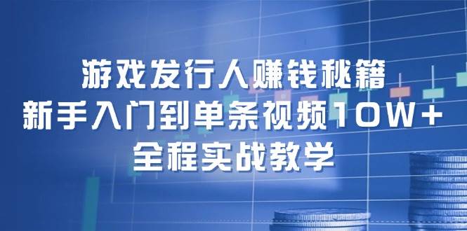游戏发行人赚钱秘籍：新手入门到单条视频10W+，全程实战教学-搜易资源网
