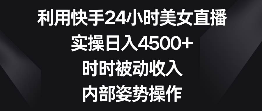 利用快手24小时美女直播，实操日入4500+，时时被动收入，内部姿势操作-搜易资源网