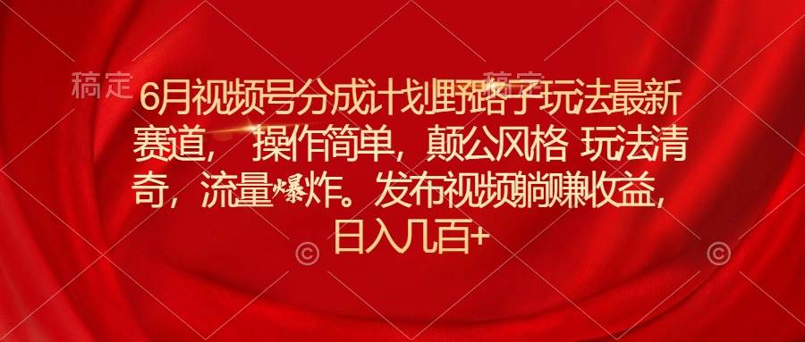 6月视频号分成计划野路子玩法最新赛道操作简单，颠公风格玩法清奇，流…-搜易资源网