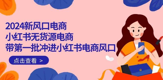 2024新风口电商，小红书无货源电商，带第一批冲进小红书电商风口（18节）-搜易资源网