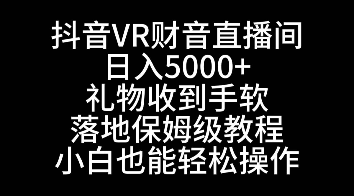 抖音VR财神直播间，日入5000+，礼物收到手软，落地式保姆级教程，小白也…-搜易资源网